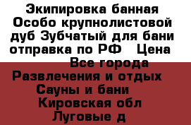 Экипировка банная Особо крупнолистовой дуб Зубчатый для бани отправка по РФ › Цена ­ 100 - Все города Развлечения и отдых » Сауны и бани   . Кировская обл.,Луговые д.